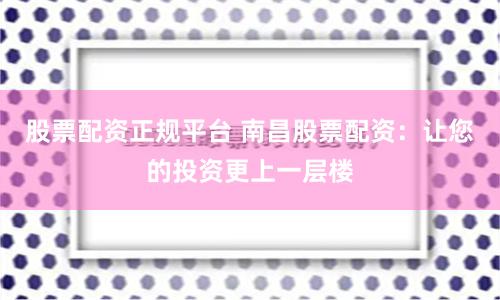 股票配资正规平台 南昌股票配资：让您的投资更上一层楼