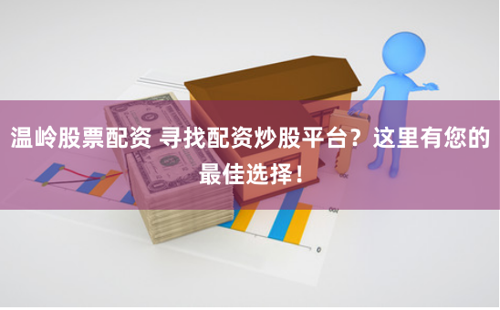 温岭股票配资 寻找配资炒股平台？这里有您的最佳选择！
