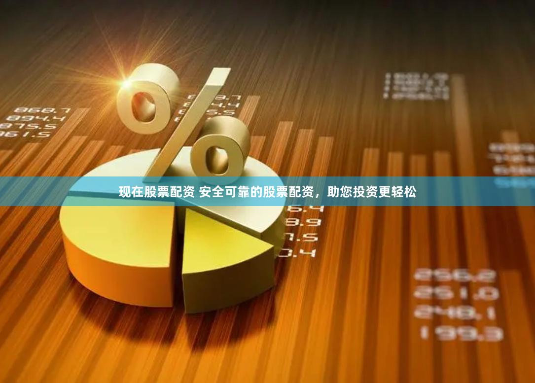 现在股票配资 安全可靠的股票配资，助您投资更轻松