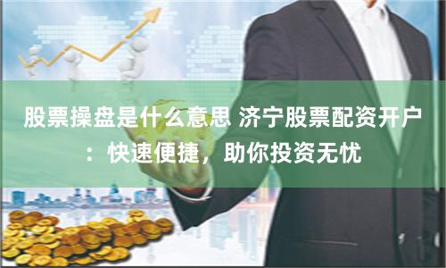 股票操盘是什么意思 济宁股票配资开户：快速便捷，助你投资无忧