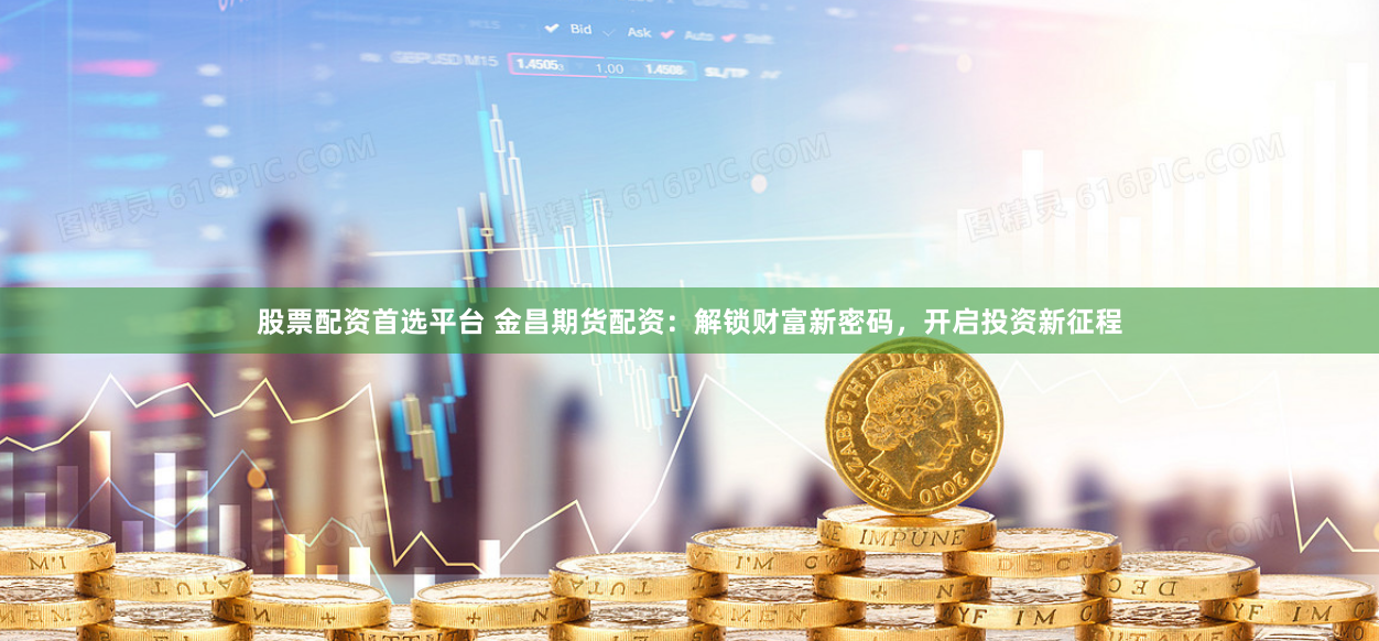 股票配资首选平台 金昌期货配资：解锁财富新密码，开启投资新征程
