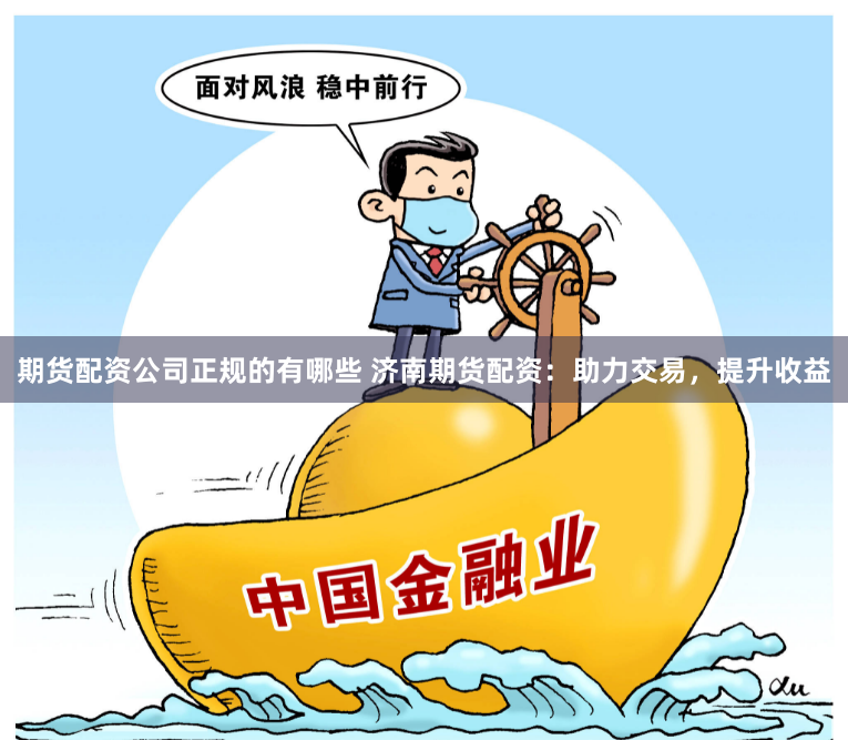 期货配资公司正规的有哪些 济南期货配资：助力交易，提升收益