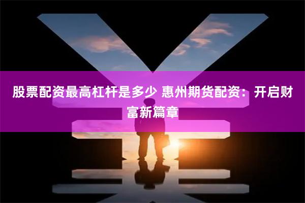 股票配资最高杠杆是多少 惠州期货配资：开启财富新篇章