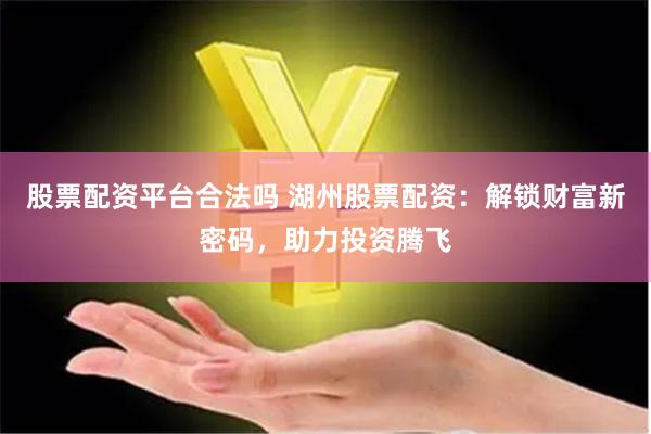 股票配资平台合法吗 湖州股票配资：解锁财富新密码，助力投资腾飞