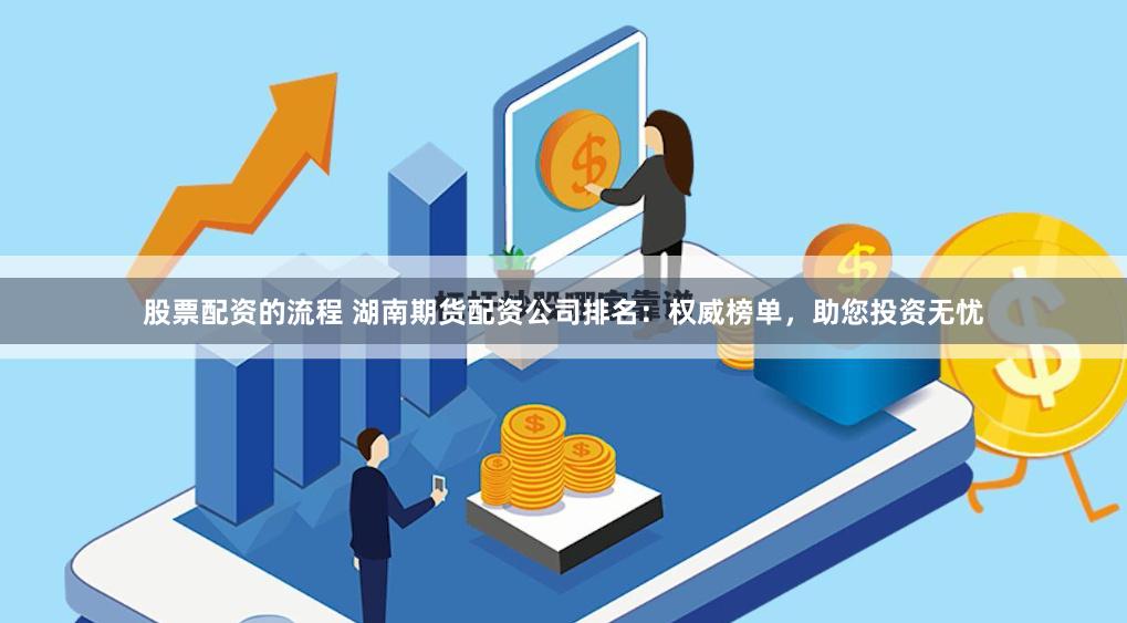 股票配资的流程 湖南期货配资公司排名：权威榜单，助您投资无忧