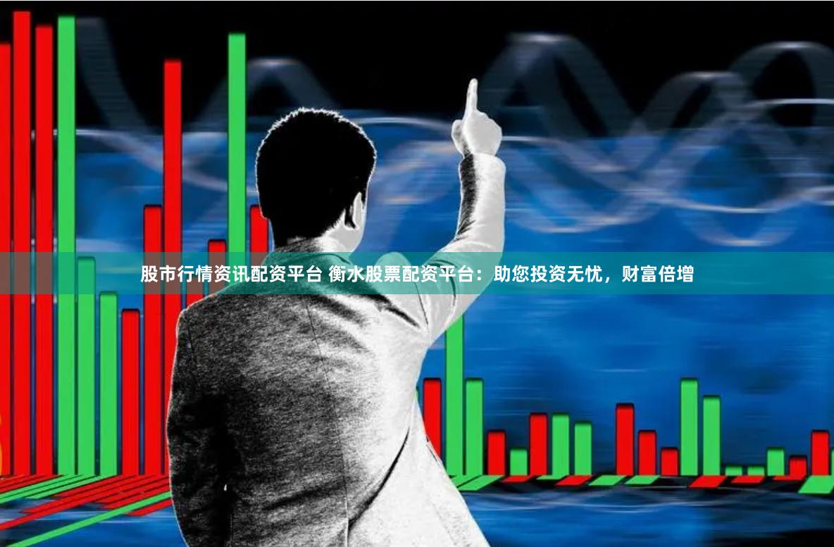 股市行情资讯配资平台 衡水股票配资平台：助您投资无忧，财富倍增