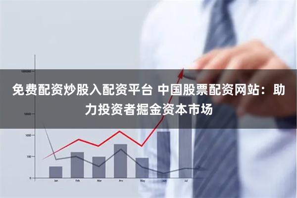 免费配资炒股入配资平台 中国股票配资网站：助力投资者掘金资本市场