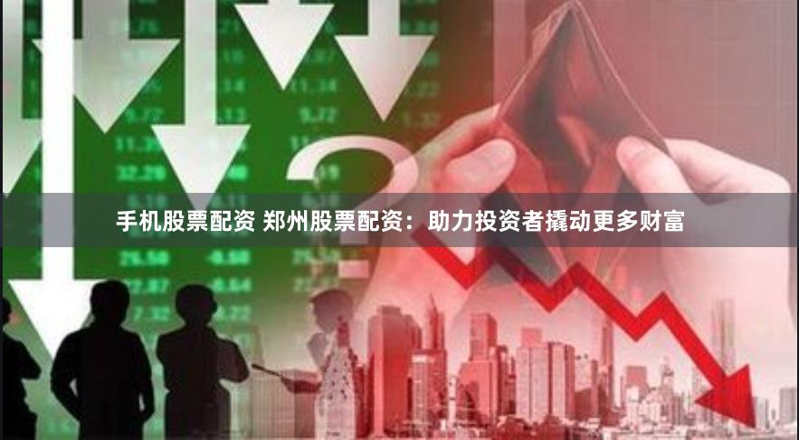 手机股票配资 郑州股票配资：助力投资者撬动更多财富