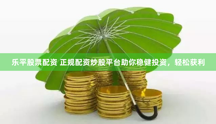 乐平股票配资 正规配资炒股平台助你稳健投资，轻松获利