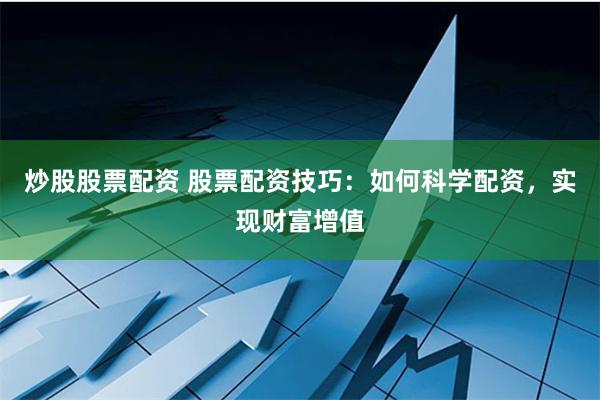 炒股股票配资 股票配资技巧：如何科学配资，实现财富增值