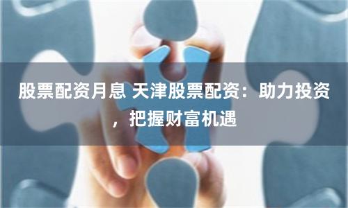 股票配资月息 天津股票配资：助力投资，把握财富机遇