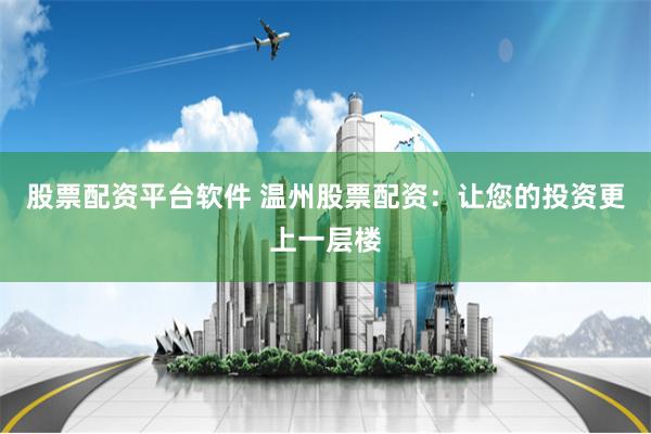 股票配资平台软件 温州股票配资：让您的投资更上一层楼