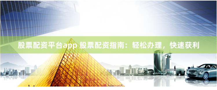 股票配资平台app 股票配资指南：轻松办理，快速获利