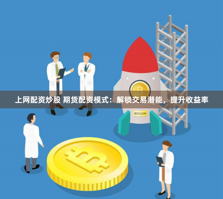 上网配资炒股 期货配资模式：解锁交易潜能，提升收益率