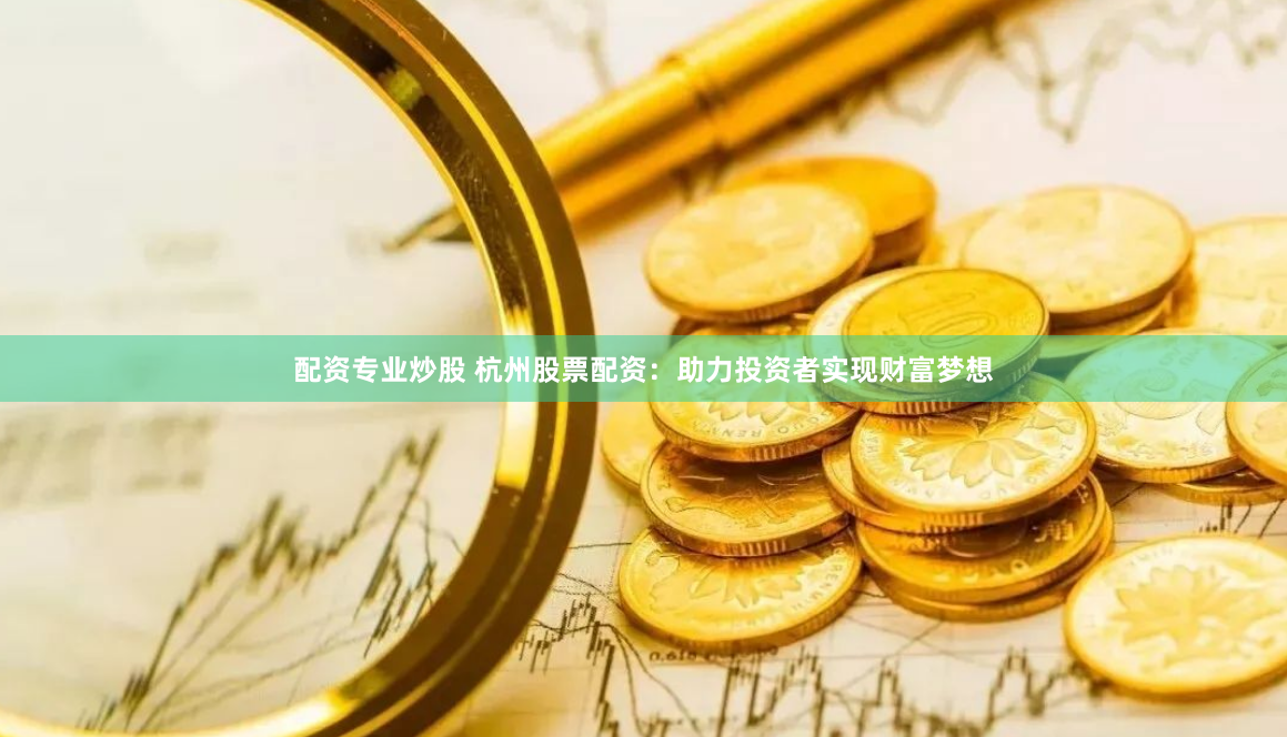 配资专业炒股 杭州股票配资：助力投资者实现财富梦想