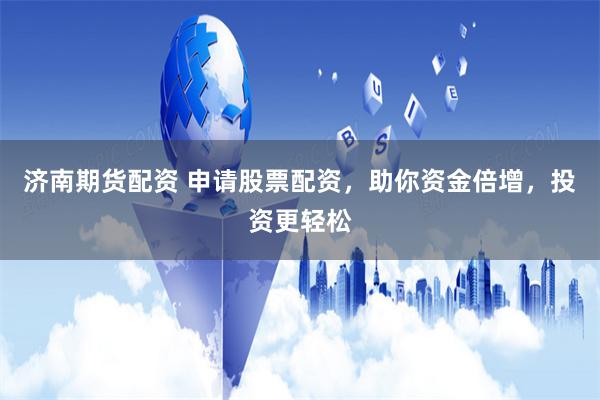 济南期货配资 申请股票配资，助你资金倍增，投资更轻松