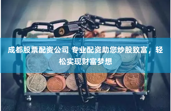 成都股票配资公司 专业配资助您炒股致富，轻松实现财富梦想