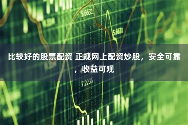 比较好的股票配资 正规网上配资炒股，安全可靠，收益可观