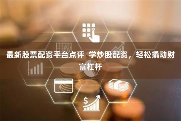 最新股票配资平台点评  学炒股配资，轻松撬动财富杠杆