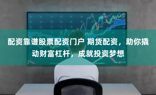 配资靠谱股票配资门户 期货配资，助你撬动财富杠杆，成就投资梦想