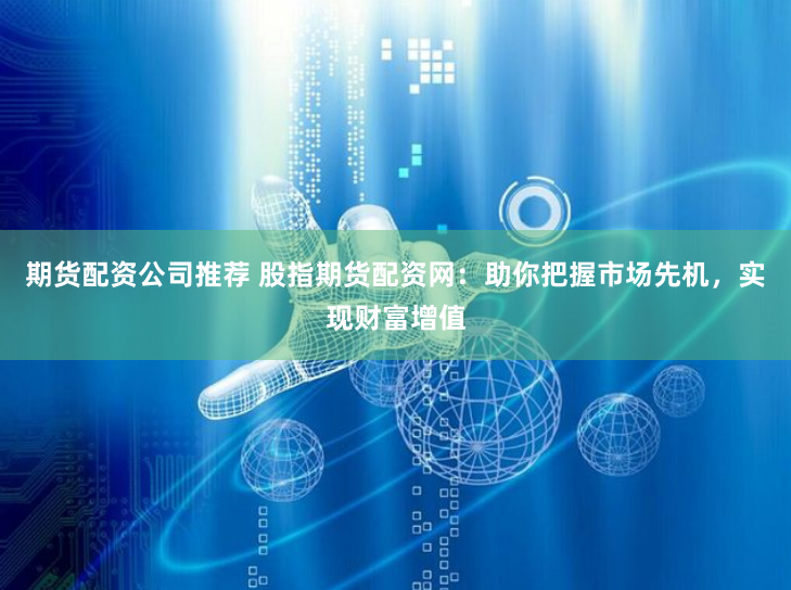 期货配资公司推荐 股指期货配资网：助你把握市场先机，实现财富增值