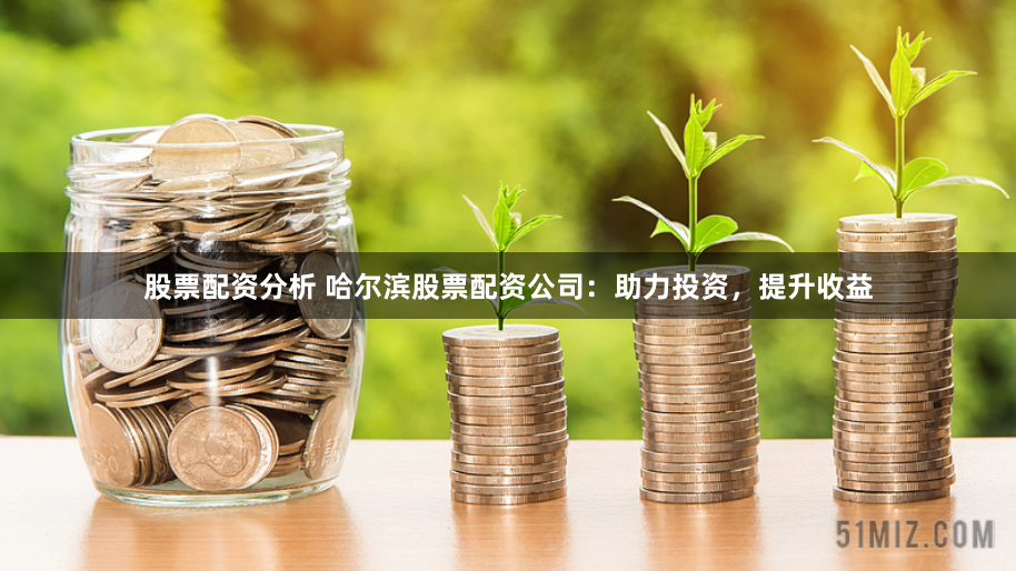 股票配资分析 哈尔滨股票配资公司：助力投资，提升收益