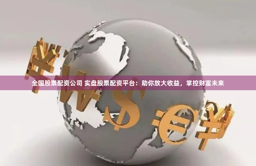全国股票配资公司 实盘股票配资平台：助你放大收益，掌控财富未来