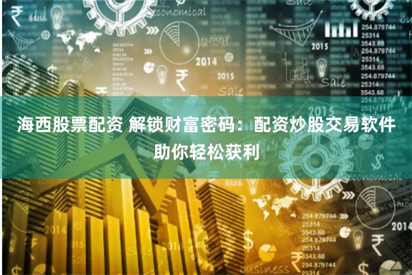 海西股票配资 解锁财富密码：配资炒股交易软件助你轻松获利