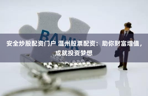 安全炒股配资门户 温州股票配资：助你财富增值，成就投资梦想