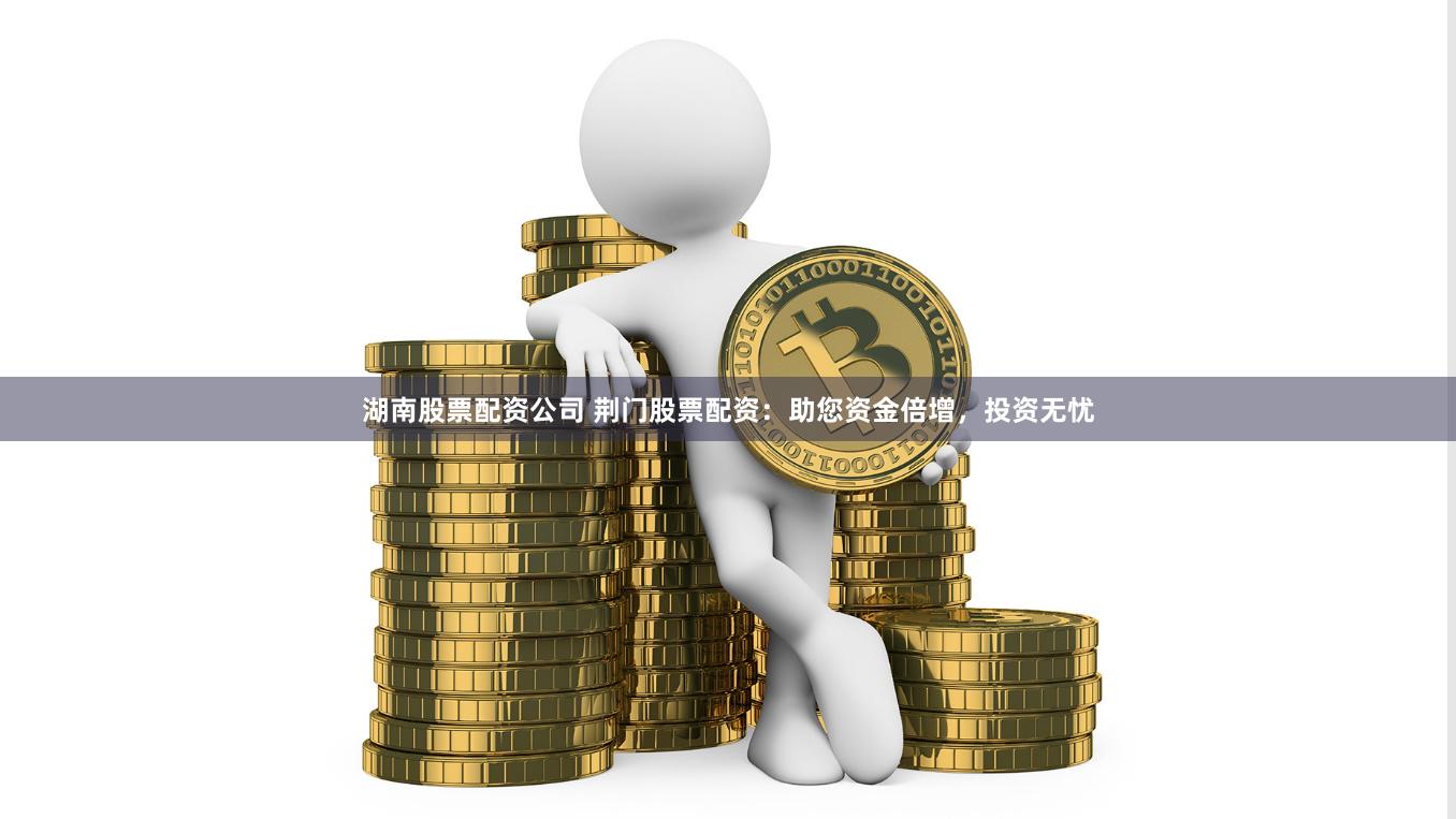 湖南股票配资公司 荆门股票配资：助您资金倍增，投资无忧