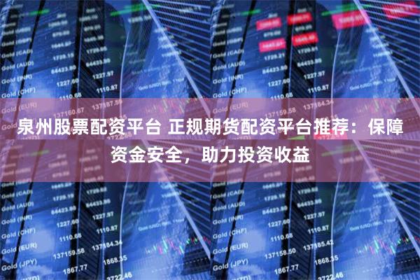 泉州股票配资平台 正规期货配资平台推荐：保障资金安全，助力投资收益