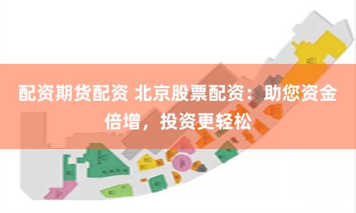 配资期货配资 北京股票配资:助您资金倍增,投资更轻松