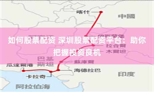 如何股票配资 深圳股票配资平台：助你把握投资良机