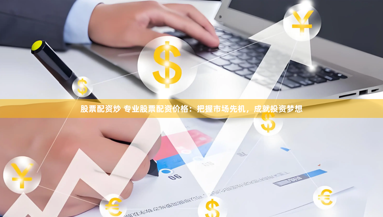 股票配资炒 专业股票配资价格：把握市场先机，成就投资梦想