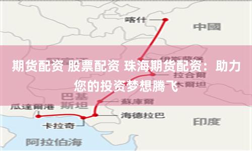 期货配资 股票配资 珠海期货配资：助力您的投资梦想腾飞
