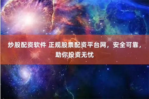炒股配资软件 正规股票配资平台网，安全可靠，助你投资无忧