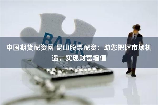 中国期货配资网 昆山股票配资：助您把握市场机遇，实现财富增值