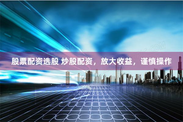 股票配资选股 炒股配资，放大收益，谨慎操作