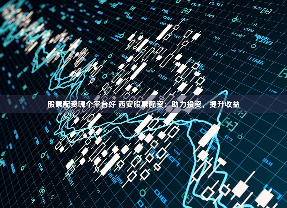 股票配资哪个平台好 西安股票配资：助力投资，提升收益