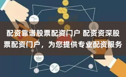 配资靠谱股票配资门户 配资资深股票配资门户，为您提供专业配资服务