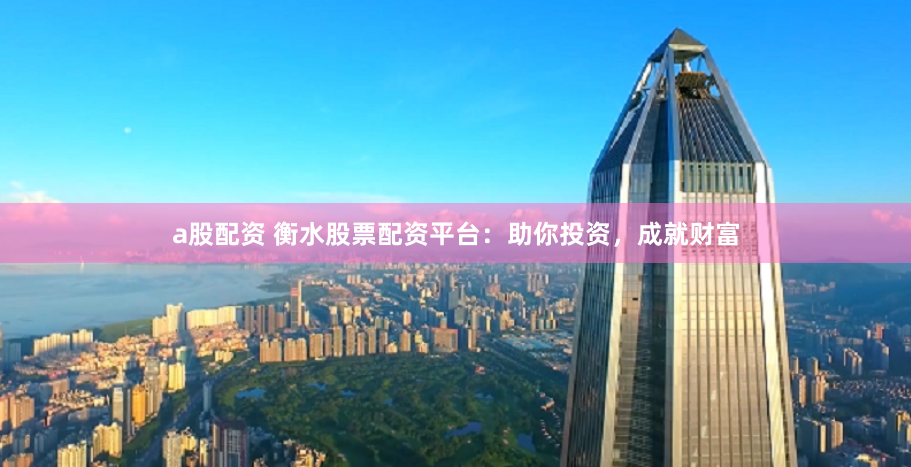 a股配资 衡水股票配资平台:助你投资,成就财富