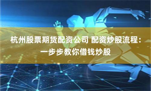 杭州股票期货配资公司 配资炒股流程：一步步教你借钱炒股