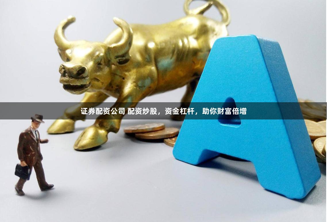 证券配资公司 配资炒股,资金杠杆,助你财富倍增