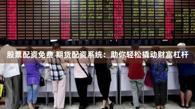 股票配资免费 期货配资系统:助你轻松撬动财富杠杆