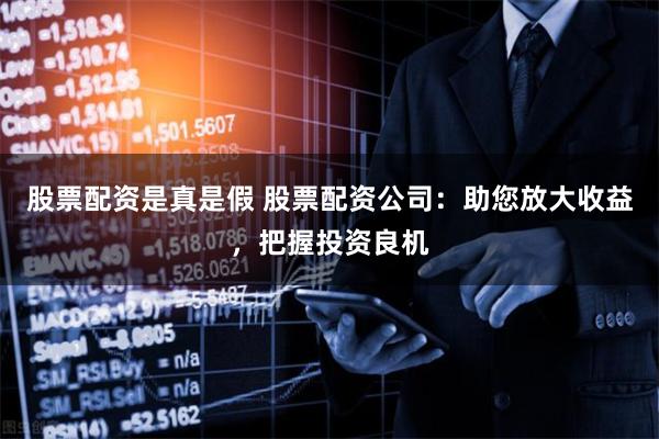 股票配资是真是假 股票配资公司:助您放大收益,把握投资良机