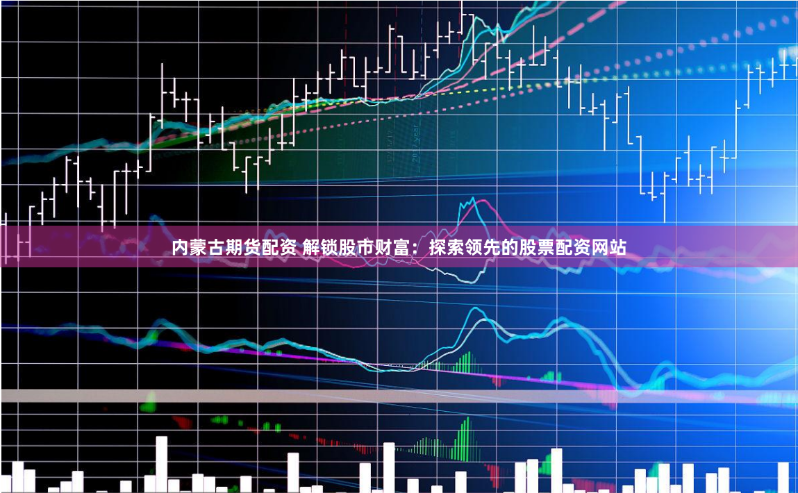 内蒙古期货配资 解锁股市财富：探索领先的股票配资网站
