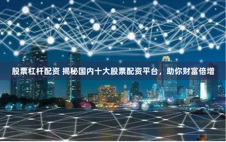 股票杠杆配资 揭秘国内十大股票配资平台,助你财富倍增