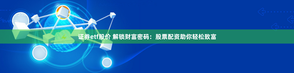 证券etf股价 解锁财富密码:股票配资助你轻松致富