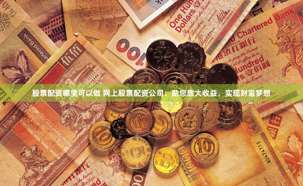股票配资哪里可以做 网上股票配资公司:助您放大收益,实现财富梦想