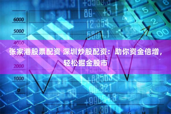 张家港股票配资 深圳炒股配资:助你资金倍增,轻松掘金股市